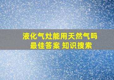 液化气灶能用天然气吗 最佳答案 知识搜索